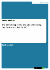 Die Emser Depesche und die Entstehung des Deutschen Reichs 1871 Yunus Yildirim Author