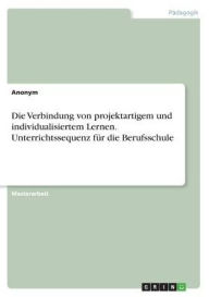 Die Verbindung von projektartigem und individualisiertem Lernen. Unterrichtssequenz für die Berufsschule Anonym Author