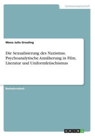 Die Sexualisierung des Nazismus. Psychoanalytische Annäherung in Film, Literatur und Uniformfetischismus - Mona Julia Greuling