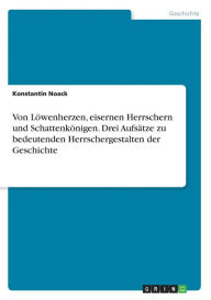 Von Löwenherzen, eisernen Herrschern und Schattenkönigen. Drei Aufsätze zu bedeutenden Herrschergestalten der Geschichte - Konstantin Noack