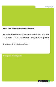 La relación de los personajes madre-hijo en Idioten. Fünf Märchen de Jakob Arjouni: El trasfondo de las relaciones tóxicas Esperanza Ruth Rodríguez Ro