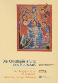 Die Christianisierung des Kaukasus - The Christanization of Caucasus (Armenia; Georgia, Albania): Referate des Internationalen Symposions (Wien, 9.-12