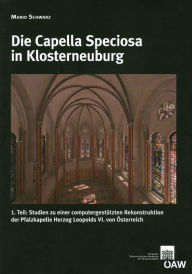 Die Capella Speciosa in Klosterneuburg: 1. Teil: Studien zu einer computergestutzten Rekonstruktion der Pfalzkapelle Herzog Leopolds VI. von Osterreic