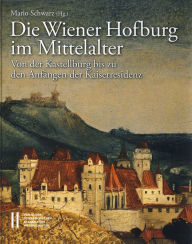 Die Wiener Hofburg im Mittelalter: Von der Kastellburg bis zu den Anfangen der Kaiserresidenz Mario Schwarz Editor