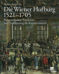 Die Wiener Hofburg 1521-1705: Baugeschichte, Funktion und Etablierung als Kaiserresidenz Herbert Karner Editor