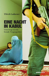 Eine Nacht in Kabul: Unterwegs in eine fremde Vergangenheit Ulrich Ladurner Author