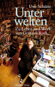 Unterwelten: Zu Leben und Werk von Gerhard Roth Uwe SchÃ¼tte Author