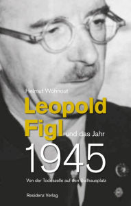 Leopold Figl und das Jahr 1945: Von der Todeszelle auf den Ballhausplatz Helmut Wohnout Author