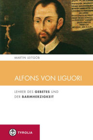 Alfons von Liguori: Lehrer des Gebetes und der Barmherzigkeit Martin LeitgÃ¶b Author