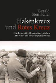 Hakenkreuz und Rotes Kreuz: Eine humanitÃ¤re Organisation zwischen Holocaust und FlÃ¼chtlingsproblematik Gerald Steinacher Author