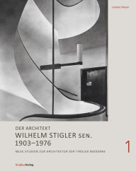 Der Architekt Wilhelm Stigler sen. 1903-1976: Neue Studien zur Architektur der Tiroler Moderne - Juliane Mayer