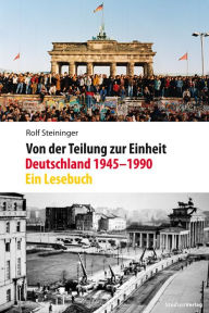 Von der Teilung zur Einheit. Deutschland 1945-1990: Ein Lesebuch Rolf Steininger Author