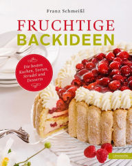 Fruchtige Backideen: Die besten Kuchen, Torten, Strudel und Desserts Franz Schmeißl Author