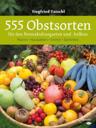 555 Obstsorten für den Permakulturgarten und -balkon: Planen. Auswählen. Ernten. Genießen Siegfried Tatschl Author