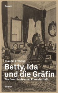 Betty, Ida und die GrÃ¤fin: Die Geschichte einer Freundschaft Claudia Erdheim Author