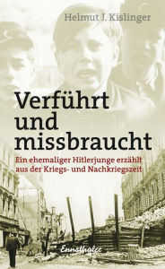 VerfÃ¼hrt und missbraucht: Ein ehemaliger Hitlerjunge erzÃ¤hlt aus der Kriegs- und Nachkriegszeit Helmut J. Kislinger Author