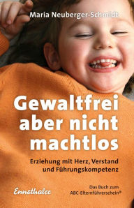 Gewaltfrei, aber nicht machtlos: Erziehung mit Herz, Verstand und FÃ¼hrungskompetenz. Das Buch zum ABC-ElternfÃ¼hrerschein (R) Maria Neuberger-Schmidt