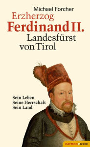 Erzherzog Ferdinand II. LandesfÃ¼rst von Tirol: Sein Leben. Seine Herrschaft. Sein Land Michael Forcher Author