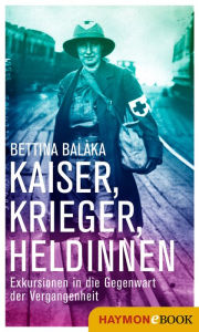 Kaiser, Krieger, Heldinnen: Exkursionen in die Gegenwart der Vergangenheit Bettina Balàka Author