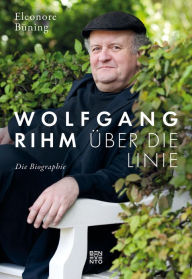 Wolfgang Rihm - Ã?ber die Linie: Die Biographie Eleonore BÃ¼ning Author