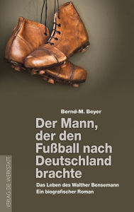 Der Mann, der den FuÃ?ball nach Deutschland brachte: Das Leben des Walther Bensemann. Ein biografischer Roman Bernd-M. Beyer Author