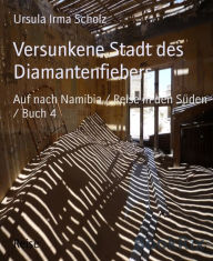 Versunkene Stadt des Diamantenfiebers: Auf nach Namibia / Reise in den SÃ¼den / Buch 4 Ursula Irma Scholz Author