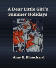 A Dear Little Girl's Summer Holidays - Amy E. Blanchard