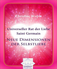 Universeller Rat der Liebe - Saint Germain: Neue Dimensionen der Selbstliebe Christine Woydt Author