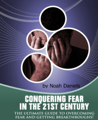 Conquering Fear In The 21st Century: The Ultimate Guide To Overcoming Fear And Getting Breakthroughs! - Noah Daniels