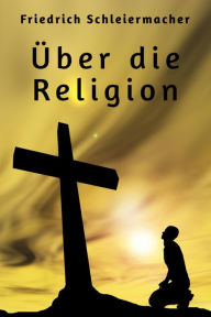 �ber die Religion: Reden an die Gebildeten unter ihren Verächtern Friedrich Schleiermacher Author