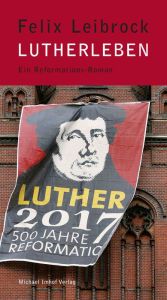 Lutherleben: Ein Reformations-Roman Felix Leibrock Author