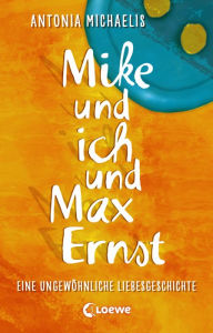Mike und ich und Max Ernst: Eine ungewöhnliche Liebesgeschichte Antonia Michaelis Author
