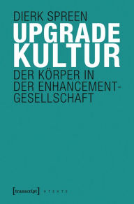 Upgradekultur: Der Körper in der Enhancement-Gesellschaft Dierk Spreen Author