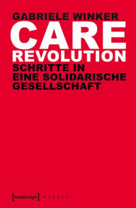 Care Revolution: Schritte in eine solidarische Gesellschaft Gabriele Winker Author
