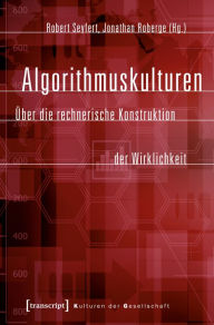 Algorithmuskulturen: Über die rechnerische Konstruktion der Wirklichkeit - transcript Verlag