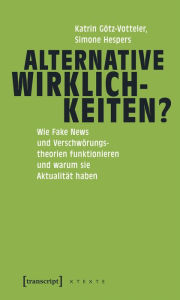 Alternative Wirklichkeiten?: Wie Fake News und VerschwÃ¶rungstheorien funktionieren und warum sie AktualitÃ¤t haben Katrin GÃ¶tz-Votteler Author