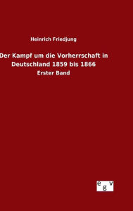 Der Kampf um die Vorherrschaft in Deutschland 1859 bis 1866 Heinrich Friedjung Author