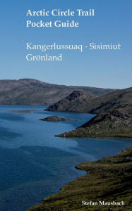 Arctic Circle Trail Pocket Guide: Kangerlussuaq - Sisimiut GrÃ¶nland Stefan Mausbach Author