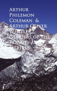 Glaciers of the Rockies and Selkirks Arthur Philemon Coleman Oliver Wheeler Author