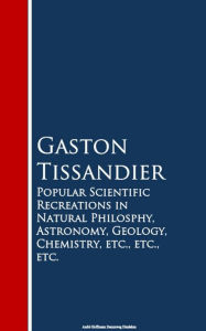 Popular Scientific Recreations in Natural Philosophy, Astronomy, Geology, Chemistry Gaston Tissandier Author