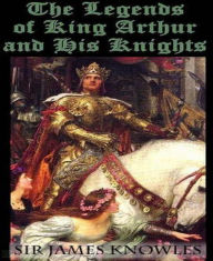 The Legends Of King Arthur And His Knights Sir James Knowles Author