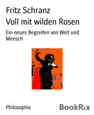 Voll mit wilden Rosen: Ein neues Begreifen von Welt und Mensch Fritz Schranz Author