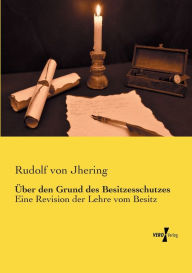 Ã?ber den Grund des Besitzesschutzes: Eine Revision der Lehre vom Besitz Rudolf von Jhering Author