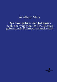 Das Evangelium des Johannes: nach der syrischen im Sinaikloster gefundenen Palimpsesthandschrift Adalbert Merx Author