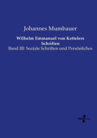 Wilhelm Emmanuel von Kettelers Schriften: Band III: Soziale Schriften und PersÃ¶nliches Johannes Mumbauer Author
