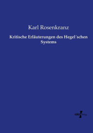 Kritische Erläuterungen des Hegel´schen Systems Karl Rosenkranz Author
