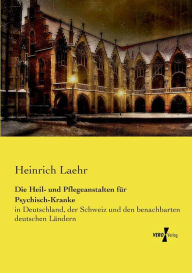 Die Heil- und Pflegeanstalten fÃ¼r Psychisch-Kranke: in Deutschland, der Schweiz und den benachbarten deutschen LÃ¤ndern Heinrich Laehr Author