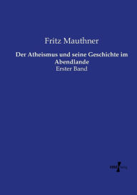 Der Atheismus und seine Geschichte im Abendlande: Erster Band Fritz Mauthner Author