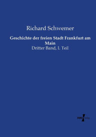 Geschichte der freien Stadt Frankfurt am Main: Dritter Band, I. Teil Richard Schwemer Author