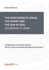THE GOOD NEWS OF JESUS, THE CHRIST AND THE SON OF GOD, ACCORDING TO JOHN Manfred Diefenbach Author